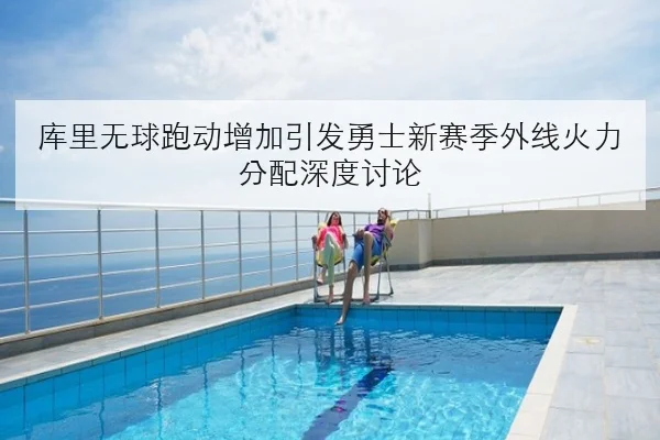 库里无球跑动增加引发勇士新赛季外线火力分配深度讨论